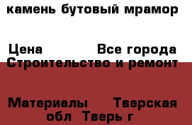 камень бутовый мрамор › Цена ­ 1 200 - Все города Строительство и ремонт » Материалы   . Тверская обл.,Тверь г.